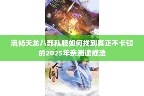 流畅天龙八部私服如何找到真正不卡顿的2025年亲测速成法 流畅天龙八部私服如何找到真正不卡顿的2025年亲测速成法