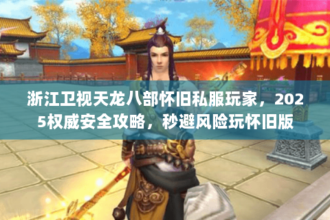 浙江卫视天龙八部怀旧私服玩家,2025权威安全攻略,秒避风险玩怀旧版 浙江卫视天龙八部怀旧私服玩家,2025权威安全攻略,秒避风险玩怀旧版