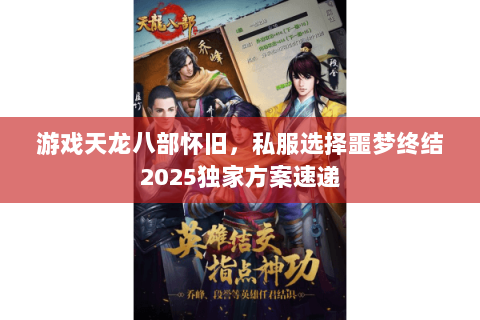 游戏天龙八部怀旧,私服选择噩梦终结2025独家方案速递 游戏天龙八部怀旧,私服选择噩梦终结2025独家方案速递