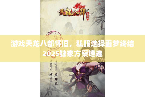 游戏天龙八部怀旧,私服选择噩梦终结2025独家方案速递 游戏天龙八部怀旧,私服选择噩梦终结2025独家方案速递