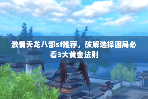 激情天龙八部sf推荐,破解选择困局必看3大黄金法则 激情天龙八部sf推荐,破解选择困局必看3大黄金法则