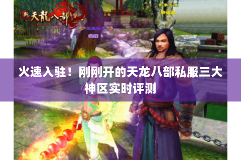 火速入驻!刚刚开的天龙八部私服三大神区实时评测 火速入驻!刚刚开的天龙八部私服三大神区实时评测