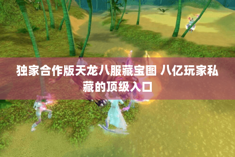 独家合作版天龙八服藏宝图 八亿玩家私藏的顶级入口 独家合作版天龙八服藏宝图 八亿玩家私藏的顶级入口