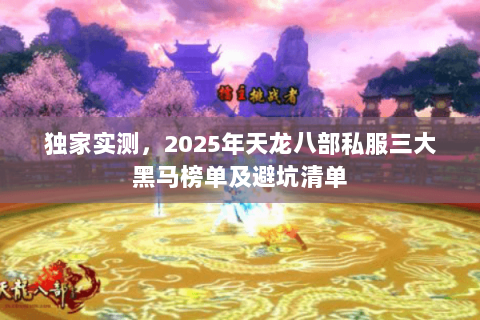 独家实测,2025年天龙八部私服三大黑马榜单及避坑清单 独家实测,2025年天龙八部私服三大黑马榜单及避坑清单