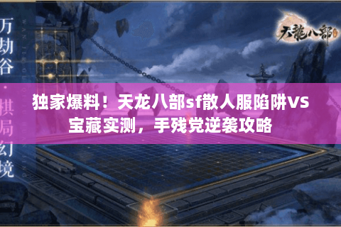 独家爆料!天龙八部sf散人服陷阱VS宝藏实测,手残党逆袭攻略 独家爆料!天龙八部sf散人服陷阱VS宝藏实测,手残党逆袭攻略
