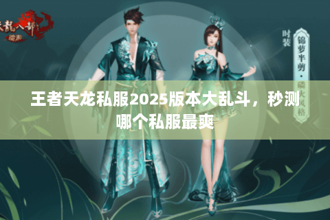 王者天龙私服2025版本大乱斗,秒测哪个私服最爽 王者天龙私服2025版本大乱斗,秒测哪个私服最爽