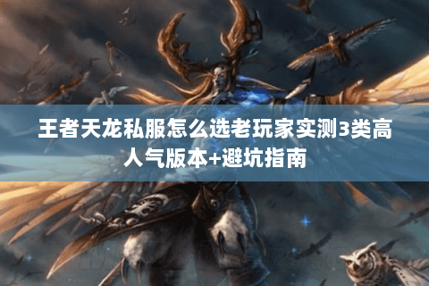 王者天龙私服怎么选老玩家实测3类高人气版本+避坑指南 王者天龙私服怎么选老玩家实测3类高人气版本+避坑指南