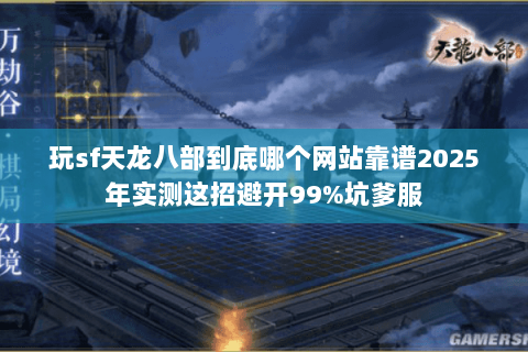 玩sf天龙八部到底哪个网站靠谱2025年实测这招避开99%坑爹服 玩sf天龙八部到底哪个网站靠谱2025年实测这招避开99%坑爹服
