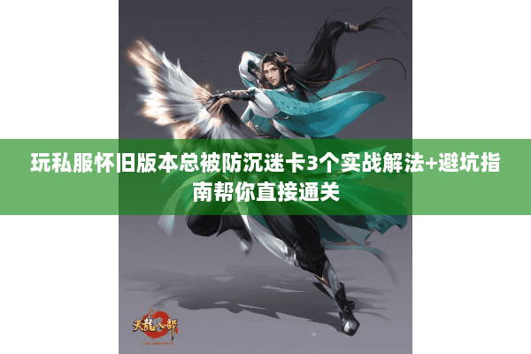 玩私服怀旧版本总被防沉迷卡3个实战解法+避坑指南帮你直接通关 玩私服怀旧版本总被防沉迷卡3个实战解法+避坑指南帮你直接通关