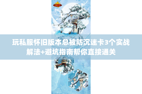 玩私服怀旧版本总被防沉迷卡3个实战解法+避坑指南帮你直接通关 玩私服怀旧版本总被防沉迷卡3个实战解法+避坑指南帮你直接通关