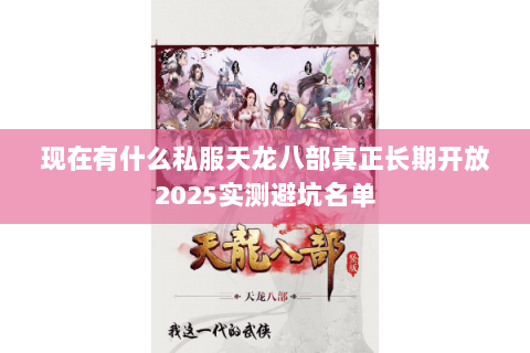现在有什么私服天龙八部真正长期开放2025实测避坑名单 现在有什么私服天龙八部真正长期开放2025实测避坑名单