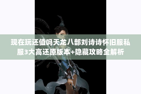 现在玩还值吗天龙八部刘诗诗怀旧服私服3大高还原版本+隐藏攻略全解析 现在玩还值吗天龙八部刘诗诗怀旧服私服3大高还原版本+隐藏攻略全解析