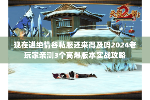 现在进绝情谷私服还来得及吗2024老玩家亲测3个高爆版本实战攻略 现在进绝情谷私服还来得及吗2024老玩家亲测3个高爆版本实战攻略