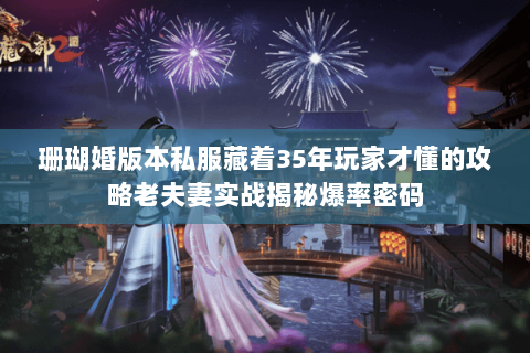 珊瑚婚版本私服藏着35年玩家才懂的攻略老夫妻实战揭秘爆率密码 珊瑚婚版本私服藏着35年玩家才懂的攻略老夫妻实战揭秘爆率密码