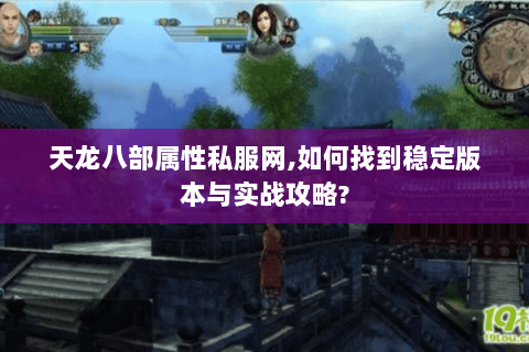 天龙八部属性私服网,如何找到稳定版本与实战攻略?