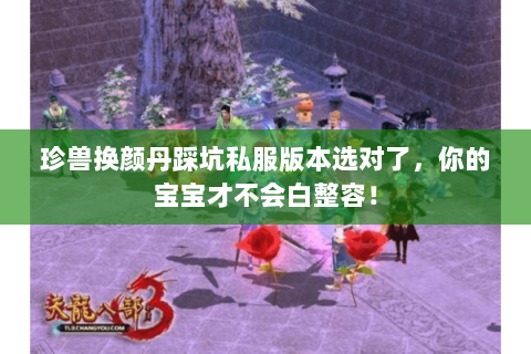 珍兽换颜丹踩坑私服版本选对了,你的宝宝才不会白整容! 珍兽换颜丹踩坑私服版本选对了,你的宝宝才不会白整容!