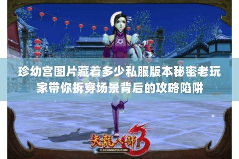 珍幼宫图片藏着多少私服版本秘密老玩家带你拆穿场景背后的攻略陷阱 珍幼宫图片藏着多少私服版本秘密老玩家带你拆穿场景背后的攻略陷阱