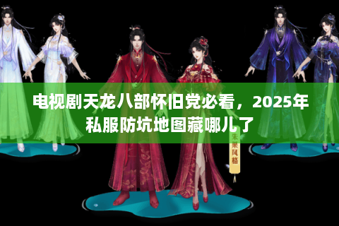 电视剧天龙八部怀旧党必看，2025年私服防坑地图藏哪儿了