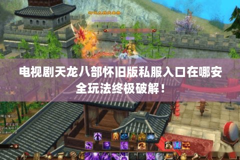 电视剧天龙八部怀旧版私服入口在哪安全玩法终极破解！