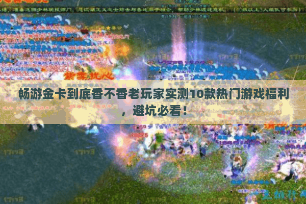 畅游金卡到底香不香老玩家实测10款热门游戏福利,避坑必看! 畅游金卡到底香不香老玩家实测10款热门游戏福利,避坑必看!