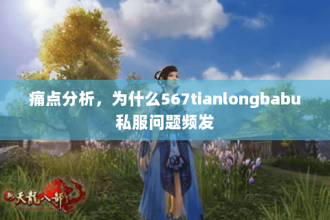 痛点分析,为什么567tianlongbabu私服问题频发 痛点分析,为什么567tianlongbabu私服问题频发