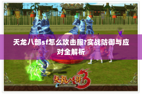 天龙八部sf怎么攻击服?实战防御与应对全解析 天龙八部sf怎么攻击服?实战防御与应对全解析