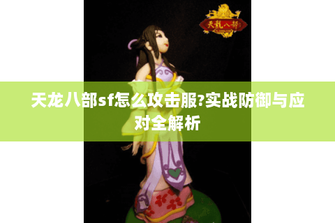 天龙八部sf怎么攻击服?实战防御与应对全解析 天龙八部sf怎么攻击服?实战防御与应对全解析
