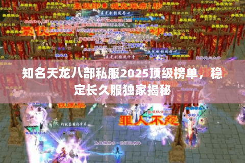 知名天龙八部私服2025顶级榜单,稳定长久服独家揭秘 知名天龙八部私服2025顶级榜单,稳定长久服独家揭秘