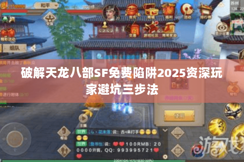破解天龙八部SF免费陷阱2025资深玩家避坑三步法 破解天龙八部SF免费陷阱2025资深玩家避坑三步法