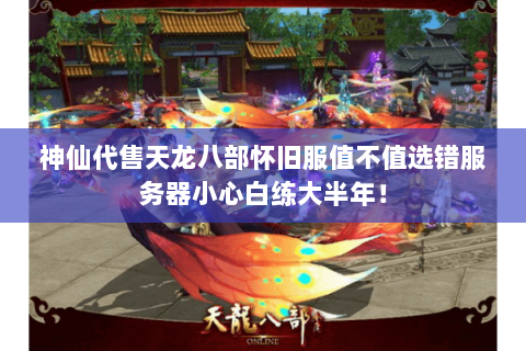 神仙代售天龙八部怀旧服值不值选错服务器小心白练大半年! 神仙代售天龙八部怀旧服值不值选错服务器小心白练大半年!