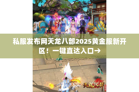 私服发布网天龙八部2025黄金服新开区!一键直达入口→ 私服发布网天龙八部2025黄金服新开区!一键直达入口→