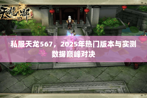 私服天龙567,2025年热门版本与实测数据巅峰对决 私服天龙567,2025年热门版本与实测数据巅峰对决