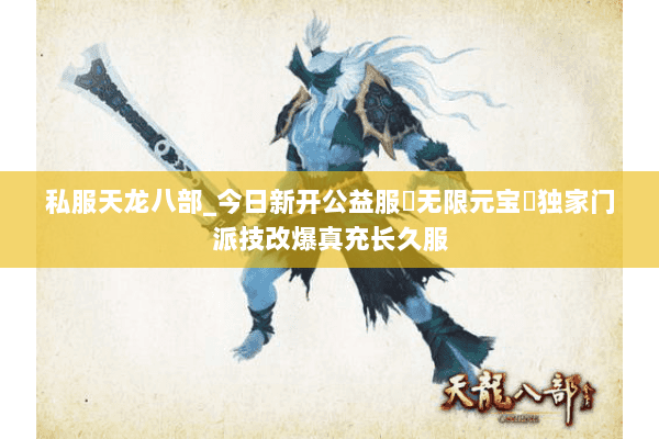 私服天龙八部_今日新开公益服▷无限元宝◁独家门派技改爆真充长久服 私服天龙八部_今日新开公益服▷无限元宝◁独家门派技改爆真充长久服