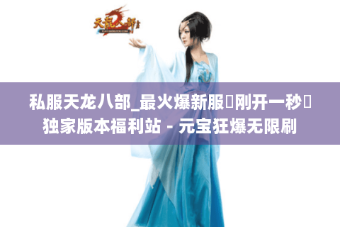 私服天龙八部_最火爆新服▷刚开一秒◁独家版本福利站-元宝狂爆无限刷 私服天龙八部_最火爆新服▷刚开一秒◁独家版本福利站-元宝狂爆无限刷