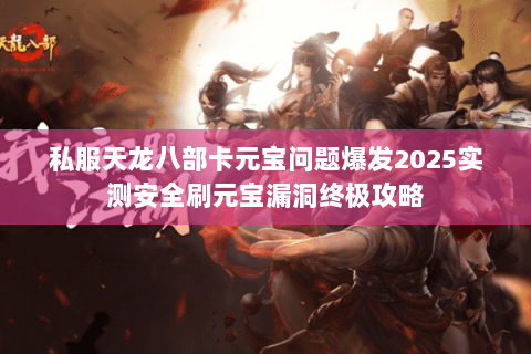 私服天龙八部卡元宝问题爆发2025实测安全刷元宝漏洞终极攻略