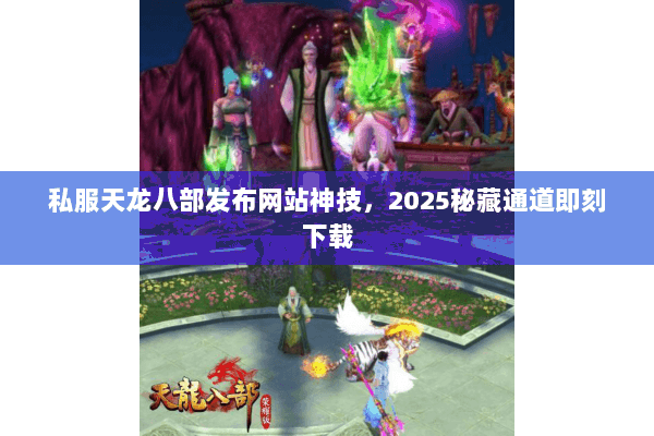 私服天龙八部发布网站神技,2025秘藏通道即刻下载 私服天龙八部发布网站神技,2025秘藏通道即刻下载