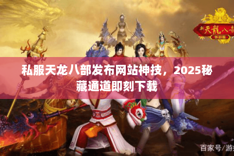 私服天龙八部发布网站神技,2025秘藏通道即刻下载 私服天龙八部发布网站神技,2025秘藏通道即刻下载