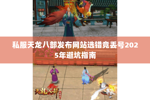 私服天龙八部发布网站选错竟丢号2025年避坑指南 私服天龙八部发布网站选错竟丢号2025年避坑指南