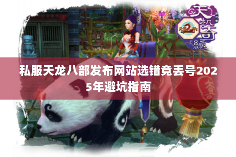私服天龙八部发布网站选错竟丢号2025年避坑指南 私服天龙八部发布网站选错竟丢号2025年避坑指南