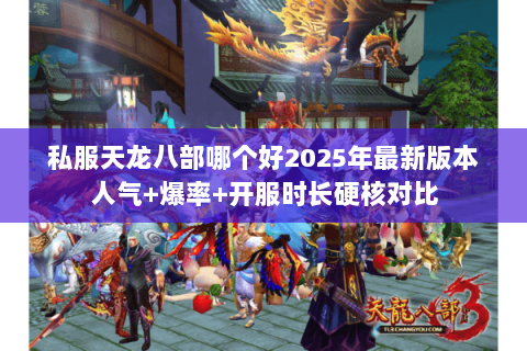 私服天龙八部哪个好2025年最新版本人气+爆率+开服时长硬核对比