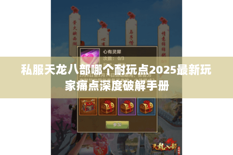 私服天龙八部哪个耐玩点2025最新玩家痛点深度破解手册 私服天龙八部哪个耐玩点2025最新玩家痛点深度破解手册