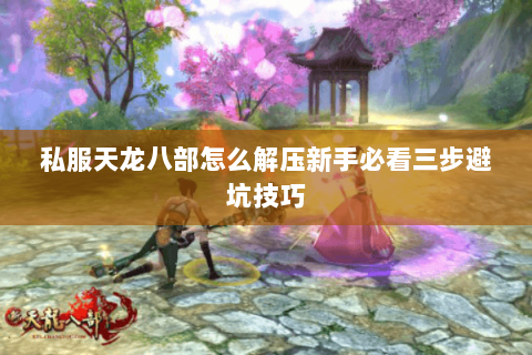 私服天龙八部怎么解压新手必看三步避坑技巧 私服天龙八部怎么解压新手必看三步避坑技巧