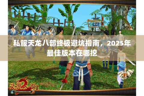 私服天龙八部终极避坑指南,2025年最佳版本在哪挖 私服天龙八部终极避坑指南,2025年最佳版本在哪挖