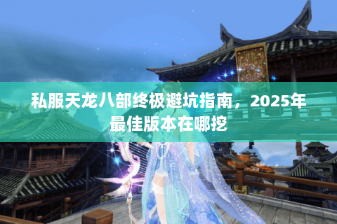 私服天龙八部终极避坑指南,2025年最佳版本在哪挖 私服天龙八部终极避坑指南,2025年最佳版本在哪挖