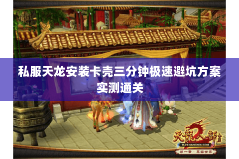 私服天龙安装卡壳三分钟极速避坑方案实测通关 私服天龙安装卡壳三分钟极速避坑方案实测通关