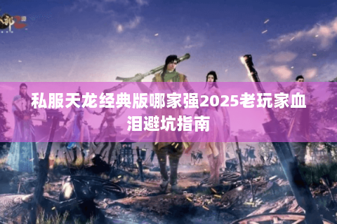 私服天龙经典版哪家强2025老玩家血泪避坑指南 私服天龙经典版哪家强2025老玩家血泪避坑指南
