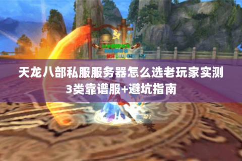 天龙八部私服服务器怎么选老玩家实测3类靠谱服+避坑指南 天龙八部私服服务器怎么选老玩家实测3类靠谱服+避坑指南