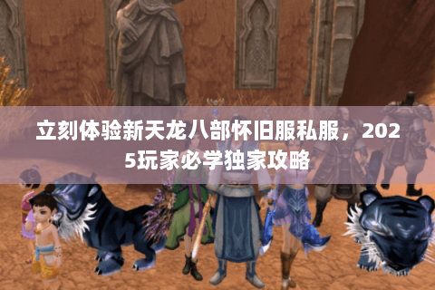 立刻体验新天龙八部怀旧服私服,2025玩家必学独家攻略 立刻体验新天龙八部怀旧服私服,2025玩家必学独家攻略
