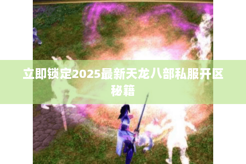 立即锁定2025最新天龙八部私服开区秘籍