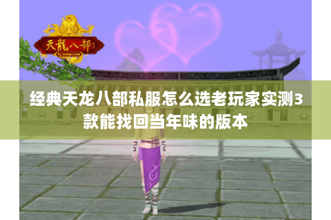 经典天龙八部私服怎么选老玩家实测3款能找回当年味的版本 经典天龙八部私服怎么选老玩家实测3款能找回当年味的版本